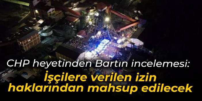 CHP heyetinden Bartın incelemesi: İşçilere verilen izin haklarından mahsup edilecek