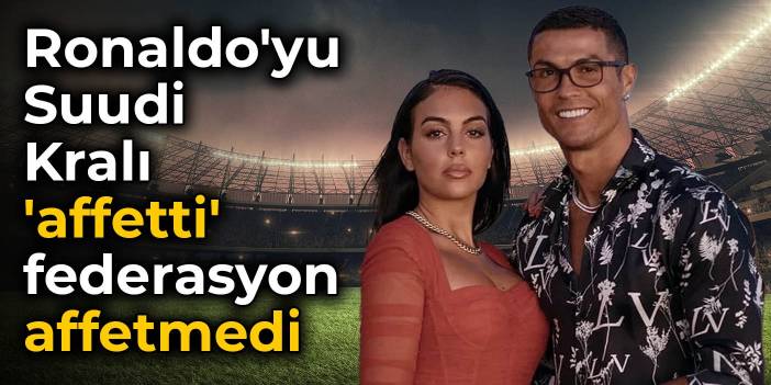 Ronaldo'yu Suudi Kralı 'affetti' federasyon affetmedi