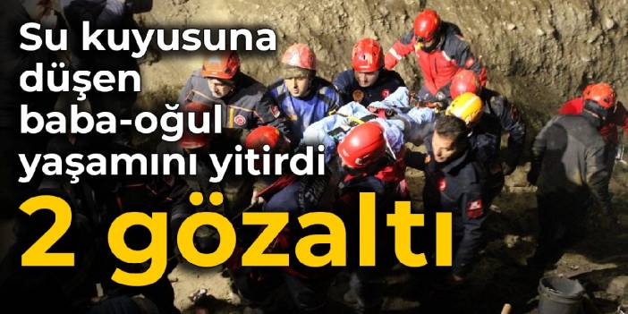 Su kuyusuna düşen baba-oğul yaşamını yitirdi: 2 gözaltı