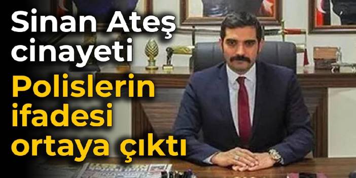 Sinan Ateş cinayeti: Polislerin ifadesi ortaya çıktı