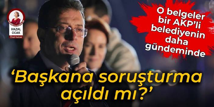 İmamoğlu’nun paylaştığı belgeler bir AKP’li belediyenin daha gündeminde: Belediye başkanına soruşturma açıldı mı?