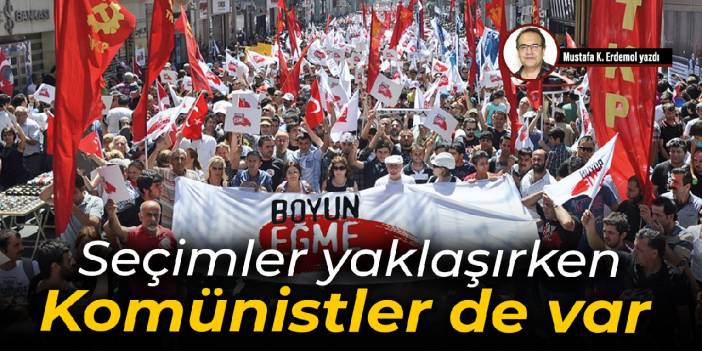 Seçimler yaklaşırken Komünistler de var