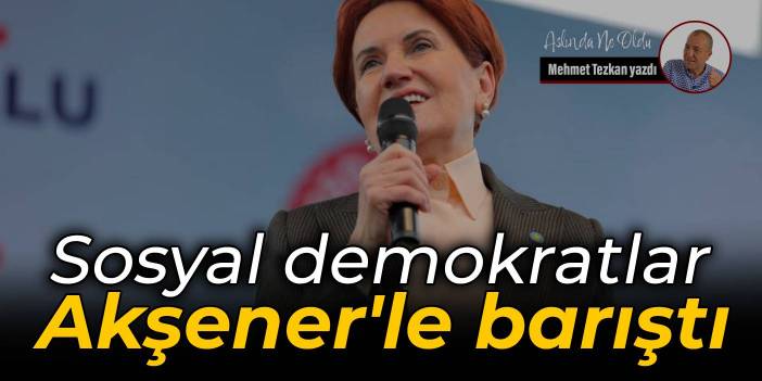 Sosyal demokratlar Akşener'le barıştı