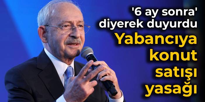 Kılıçdaroğlu '6 ay sonra' diyerek duyurdu: Yabancıya konut satışı yasağı