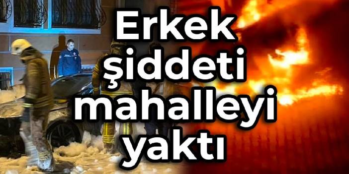 Erkek şiddeti mahalleyi yaktı