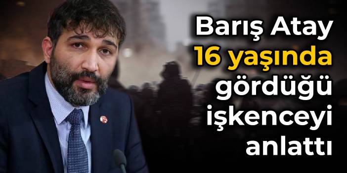Barış Atay 16 yaşında gördüğü işkenceyi anlattı