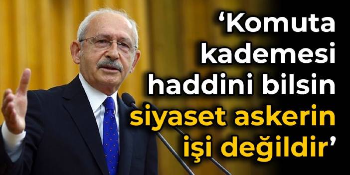 Kılıçdaroğlu: Komuta kademesi haddini bilsin, siyaset askerin işi değildir