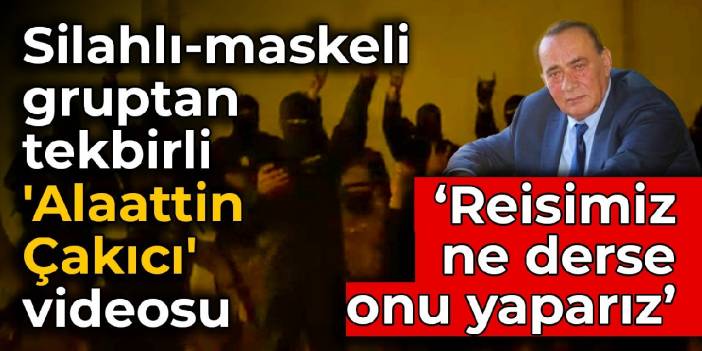 Silahlı-maskeli gruptan tekbirli 'Alaattin Çakıcı' videosu: Reisimiz ne derse onu yaparız