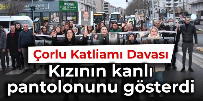 Çorlu Katliamı Davası: Kızının kanlı pantolonunu gösterdi