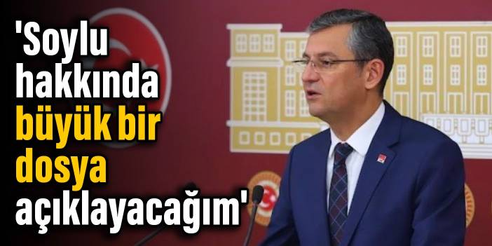 CHP'li Özel: 'Soylu hakkında büyük bir dosya açıklayacağım'