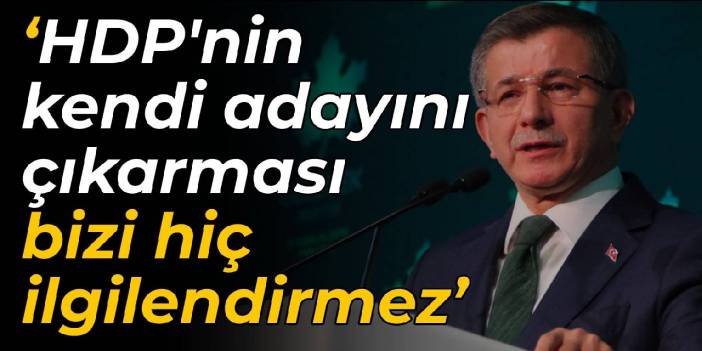 Davutoğlu: HDP'nin kendi adayını çıkarması bizi hiç ilgilendirmez