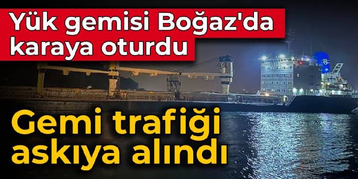 Yük gemisi Boğaz'da karaya oturdu: Gemi trafiği askıya alındı