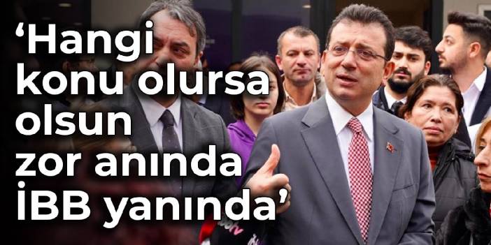 İmamoğlu: Hangi konu olursa olsun, zor anında İBB yanında