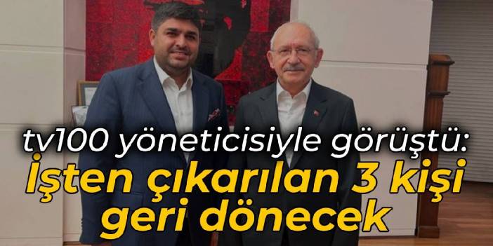 Kılıçdaroğlu, tv100 yöneticisiyle görüştü: İşten çıkarılan 3 kişi geri dönecek
