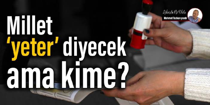 Millet 'yeter' diyecek ama kime?