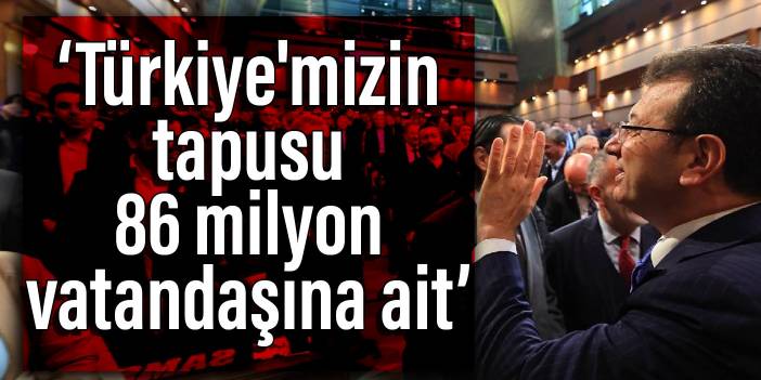 İmamoğlu: Türkiye'mizin tapusu 86 milyon vatandaşına ait