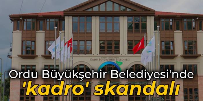 Ordu Büyükşehir Belediyesi'nde 'kadro' skandalı