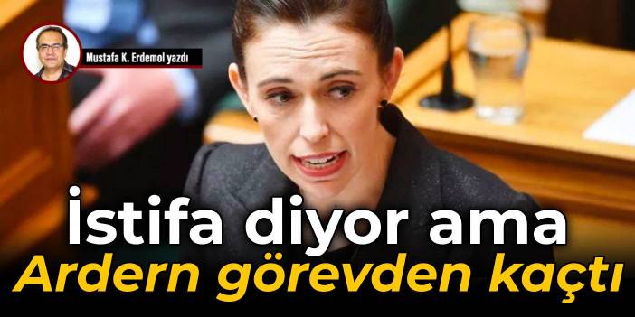 İstifa diyor ama Ardern görevden kaçtı
