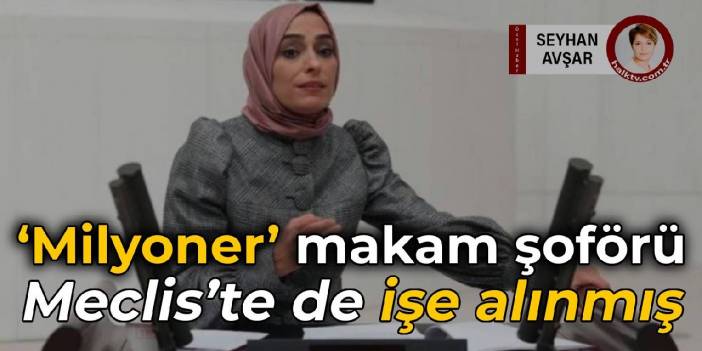 'Milyoner' makam şoförü Meclis’te işe alınmış