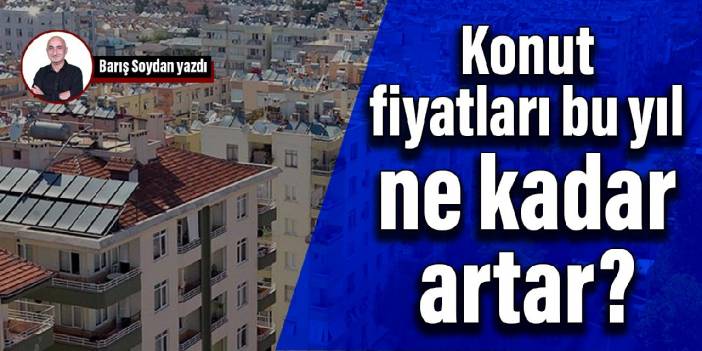 Konut fiyatları bu yıl ne kadar artar?