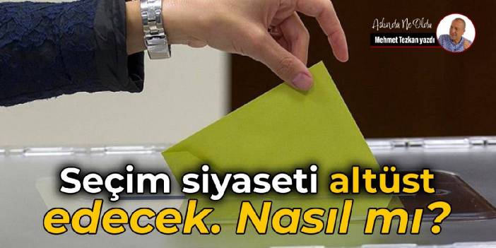 Seçim siyaseti altüst edecek. Nasıl mı?