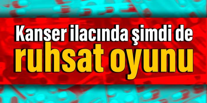 Kanser ilacında şimdi de ruhsat oyunu