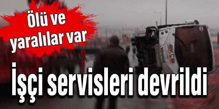 İşçi servisleri devrildi: Ölü ve yaralılar var