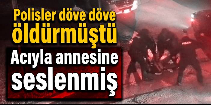 Polisler döve döve öldürmüştü: Acıyla annesine seslenmiş