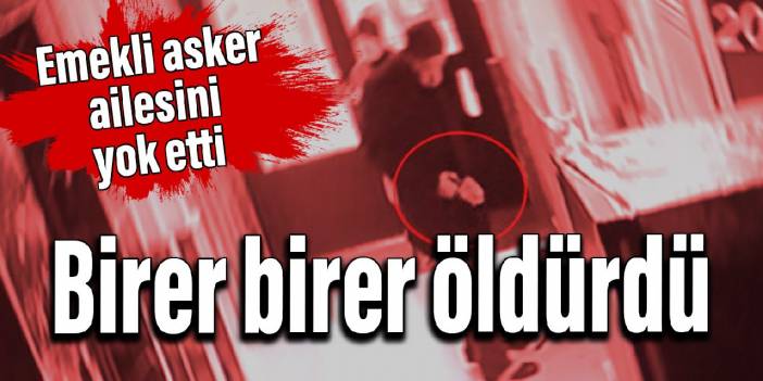 Birer birer öldürdü: Emekli asker ailesini yok etti