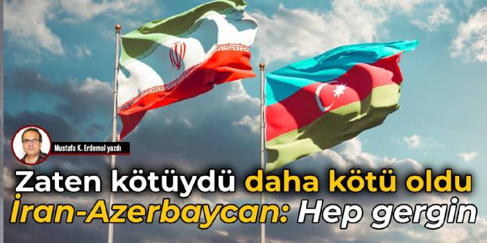 Zaten kötüydü daha kötü oldu İran-Azerbaycan: Hep gergin