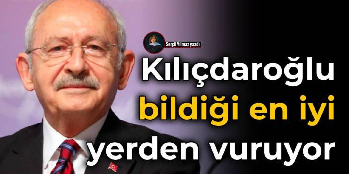 Kılıçdaroğlu en iyi bildiği yerden vuruyor