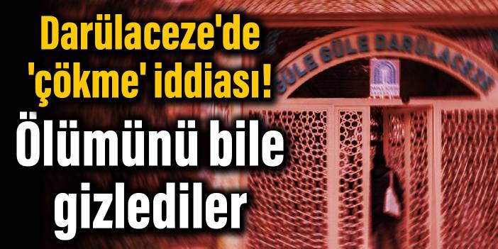 Darülaceze'de 'çökme' iddiası! Ölümünü bile gizlediler