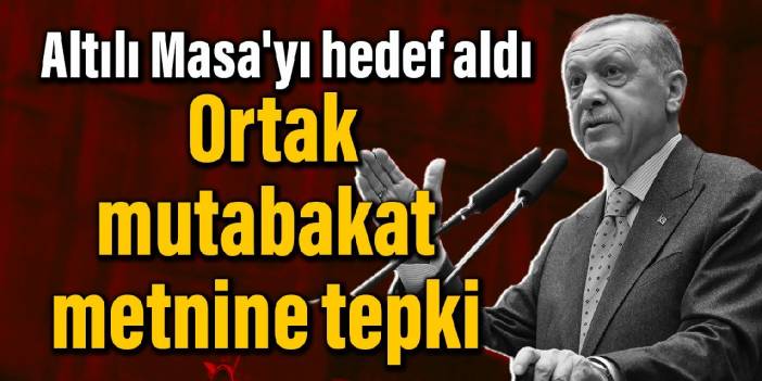 Erdoğan'dan Altılı Masa'ya 'Mutabakat Metni' tepkisi