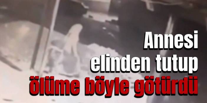 Annesi elinden tutup ölüme böyle götürdü