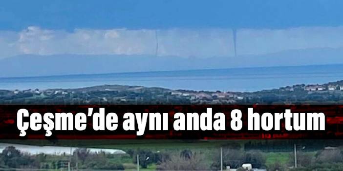 Çeşme’de aynı anda 8 hortum