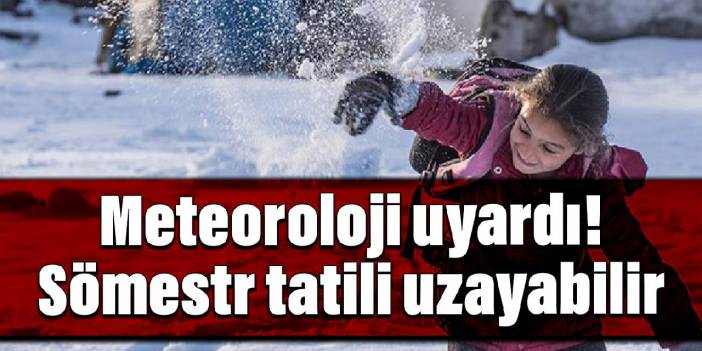 Meteoroloji uyardı: Sömestr tatili uzayabilir