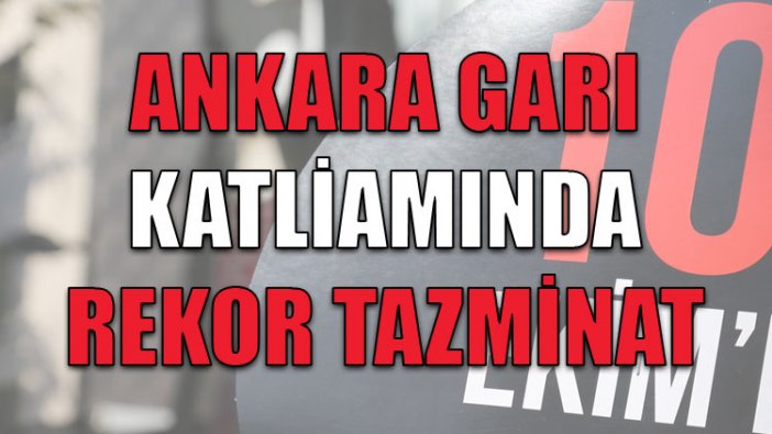 Ankara Tren Garı katliamında rekor tazminat