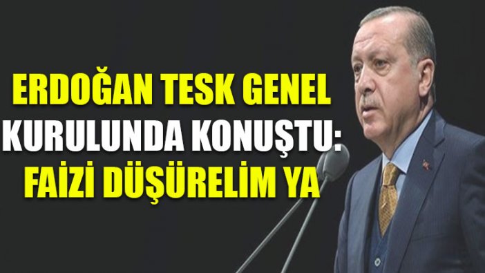 Erdoğan TESK Genel Kurulu'nda konuştu: Faizi düşürelim ya