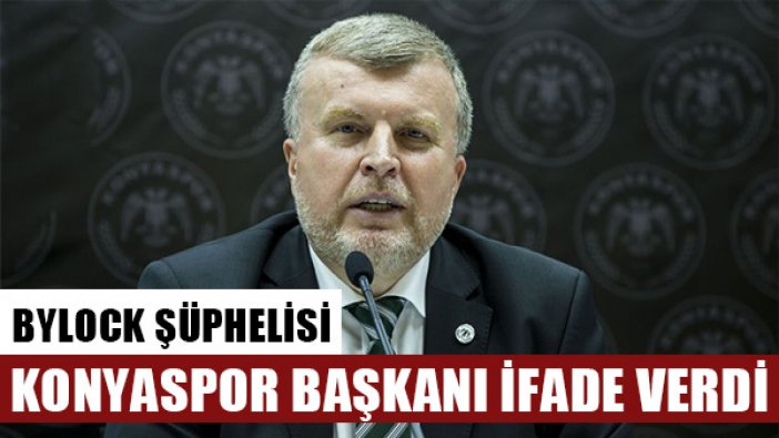 Konyaspor Başkanı Bylock kullandığı iddiasıyla ifade verdi